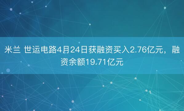 米兰 世运电路4月24日获融资买入2.76亿元，融资余额19.71亿元