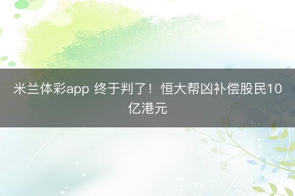 米兰体彩app 终于判了！恒大帮凶补偿股民10亿港元