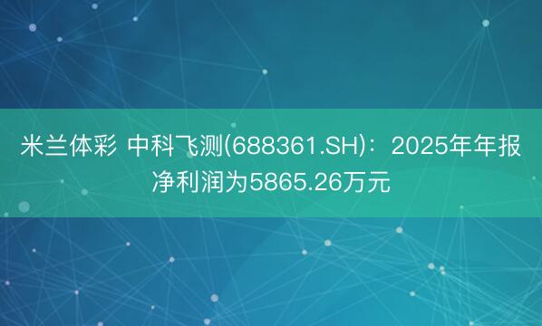 米兰体彩 中科飞测(688361.SH)：2025年年报净利润为5865.26万元