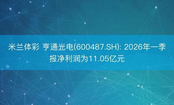 米兰体彩 亨通光电(600487.SH): 2026年一季报净利润为11.05亿元