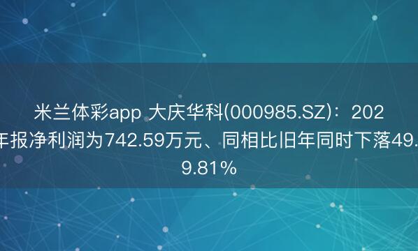 米兰体彩app 大庆华科(000985.SZ)：2025年年报净利润为742.59万元、同相比旧年同时下落49.81%