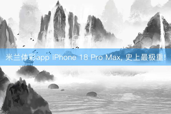 米兰体彩app iPhone 18 Pro Max， 史上最极重!