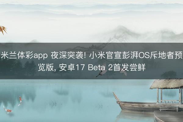米兰体彩app 夜深突袭! 小米官宣彭湃OS斥地者预览版， 安卓17 Beta 2首发尝鲜