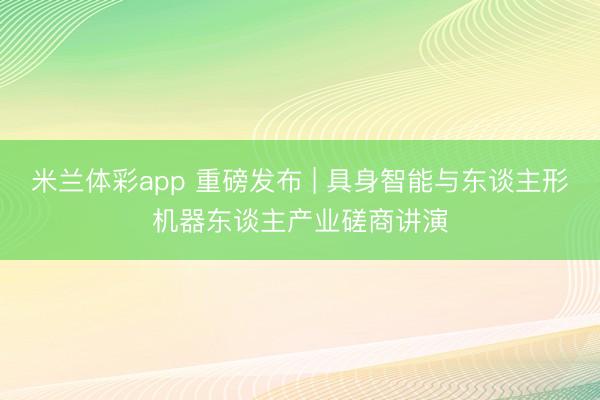 米兰体彩app 重磅发布 | 具身智能与东谈主形机器东谈主产业磋商讲演