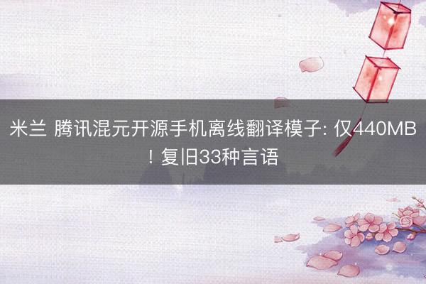 米兰 腾讯混元开源手机离线翻译模子: 仅440MB! 复旧33种言语