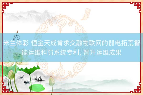 米兰体彩 恒金天成肯求交融物联网的弱电拓荒智能运维科罚系统专利， 晋升运维成果