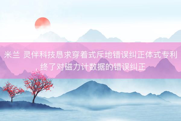 米兰 灵伴科技恳求穿着式斥地错误纠正体式专利， 终了对磁力计数据的错误纠正
