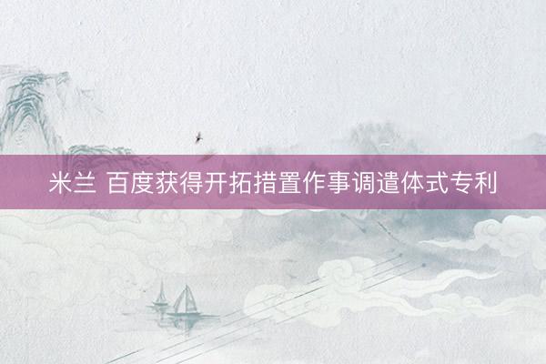 米兰 百度获得开拓措置作事调遣体式专利