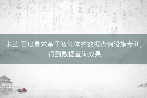 米兰 百度恳求基于智能体的数据查询设施专利， 得到数据查询成果