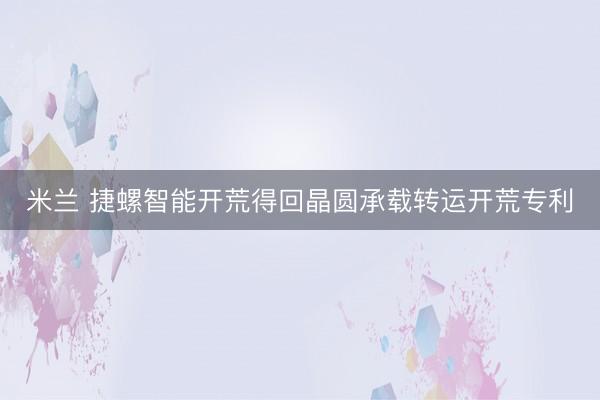 米兰 捷螺智能开荒得回晶圆承载转运开荒专利