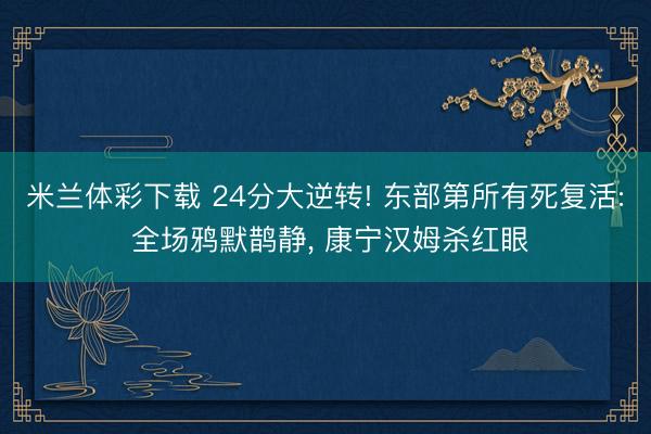 米兰体彩下载 24分大逆转! 东部第所有死复活: 全场鸦默鹊静， 康宁汉姆杀红眼