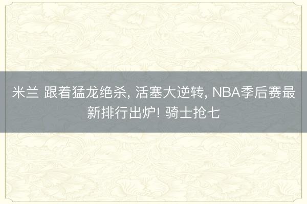 米兰 跟着猛龙绝杀， 活塞大逆转， NBA季后赛最新排行出炉! 骑士抢七