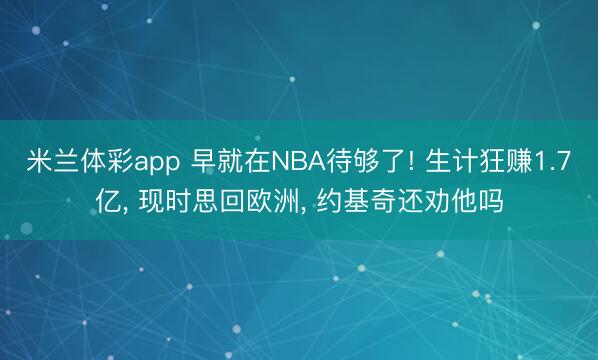 米兰体彩app 早就在NBA待够了! 生计狂赚1.7亿， 现时思回欧洲， 约基奇还劝他吗