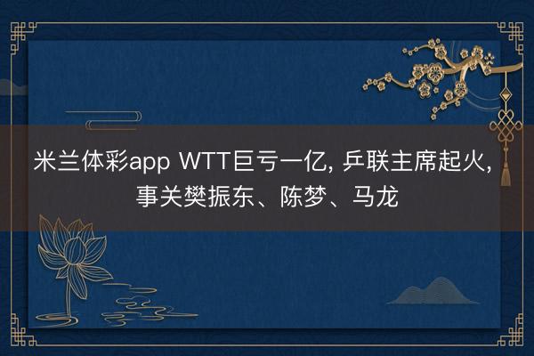 米兰体彩app WTT巨亏一亿， 乒联主席起火， 事关樊振东、陈梦、马龙