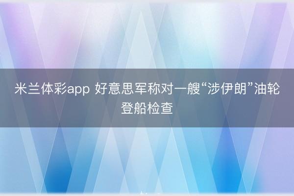 米兰体彩app 好意思军称对一艘“涉伊朗”油轮登船检查