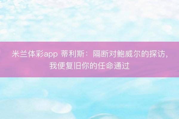米兰体彩app 蒂利斯：隔断对鲍威尔的探访，我便复旧你的任命通过