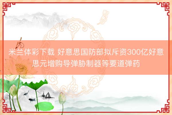 米兰体彩下载 好意思国防部拟斥资300亿好意思元增购导弹胁制器等要道弹药