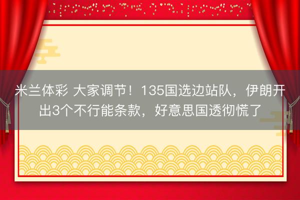 米兰体彩 大家调节！135国选边站队，伊朗开出3个不行能条款，好意思国透彻慌了