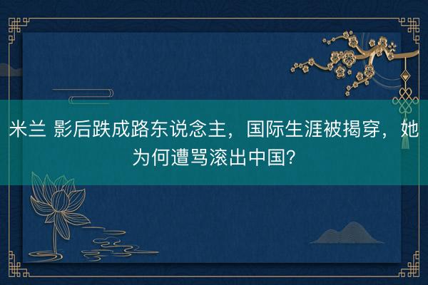 米兰 影后跌成路东说念主，国际生涯被揭穿，她为何遭骂滚出中国？