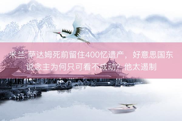米兰 萨达姆死前留住400忆遗产，好意思国东说念主为何只可看不成动？他太遏制
