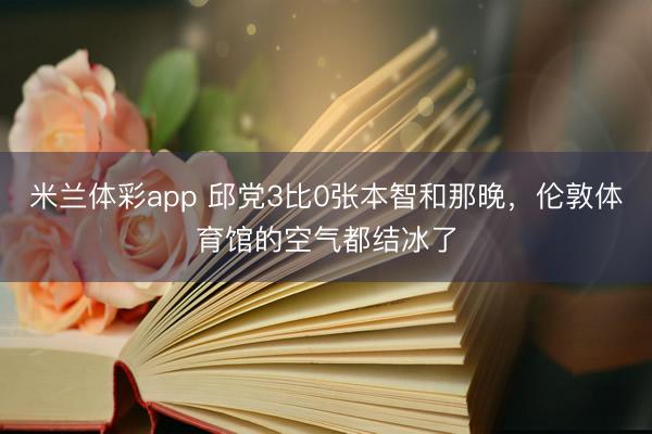 米兰体彩app 邱党3比0张本智和那晚，伦敦体育馆的空气都结冰了