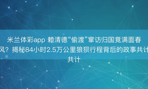 米兰体彩app 赖清德“偷渡”窜访归国竟满面春风？揭秘84小时2.5万公里狼狈行程背后的政事共计