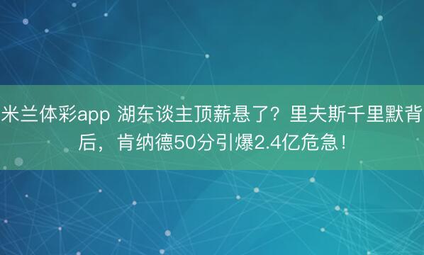 米兰体彩app 湖东谈主顶薪悬了？里夫斯千里默背后，肯纳德50分引爆2.4亿危急！