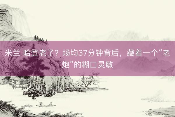 米兰 哈登老了？场均37分钟背后，藏着一个“老炮”的糊口灵敏