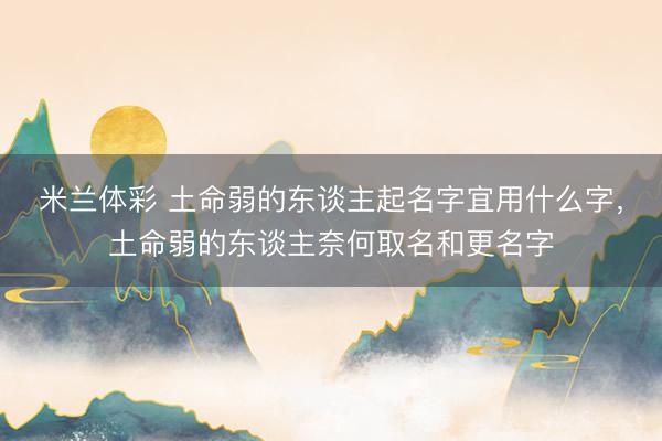 米兰体彩 土命弱的东谈主起名字宜用什么字，土命弱的东谈主奈何取名和更名字