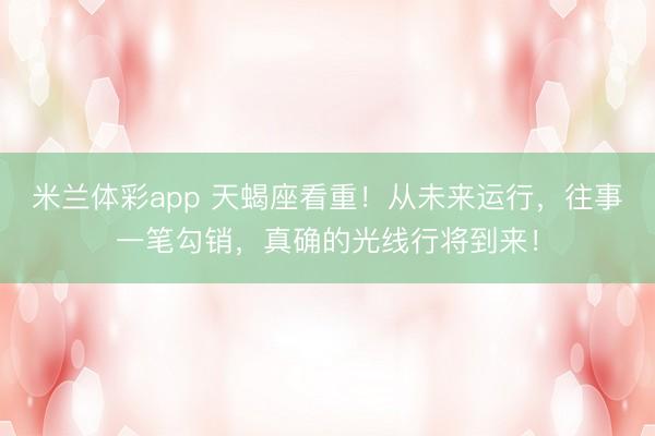 米兰体彩app 天蝎座看重！从未来运行，往事一笔勾销，真确的光线行将到来！