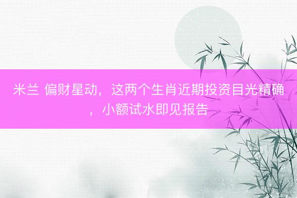 米兰 偏财星动，这两个生肖近期投资目光精确，小额试水即见报告