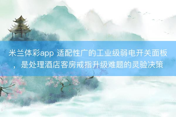 米兰体彩app 适配性广的工业级弱电开关面板，是处理酒店客房戒指升级难题的灵验决策