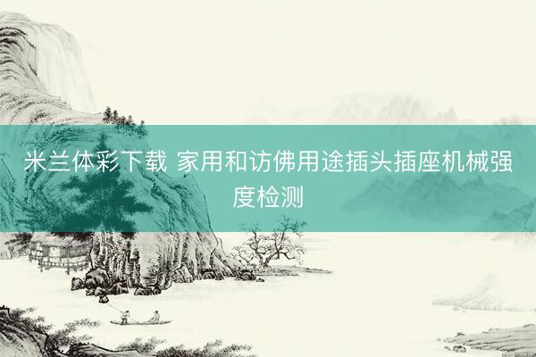 米兰体彩下载 家用和访佛用途插头插座机械强度检测