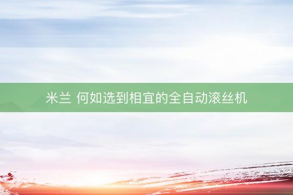 米兰 何如选到相宜的全自动滚丝机