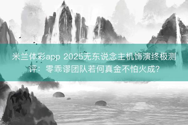 米兰体彩app 2025无东说念主机饰演终极测评：零乖谬团队若何真金不怕火成？