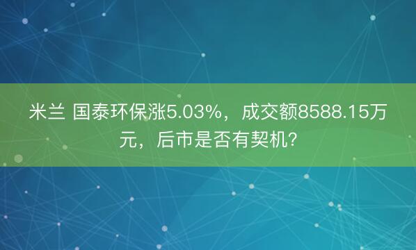 米兰 国泰环保涨5.03%，成交额8588.15万元，后市是否有契机？