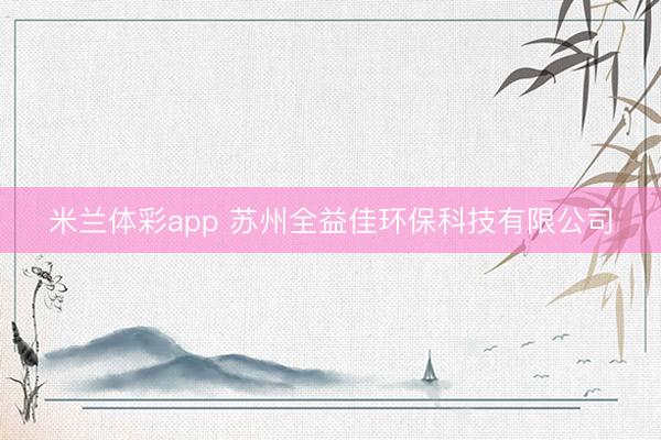米兰体彩app 苏州全益佳环保科技有限公司
