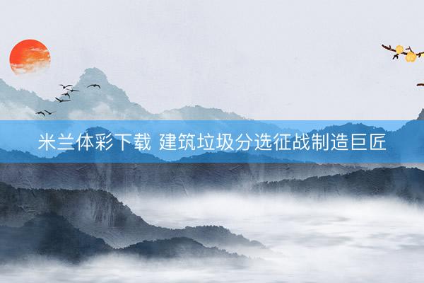 米兰体彩下载 建筑垃圾分选征战制造巨匠