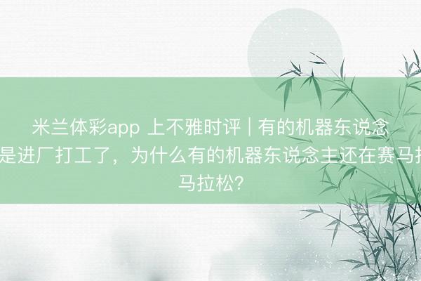 米兰体彩app 上不雅时评 | 有的机器东说念主还是进厂打工了，为什么有的机器东说念主还在赛马拉松？