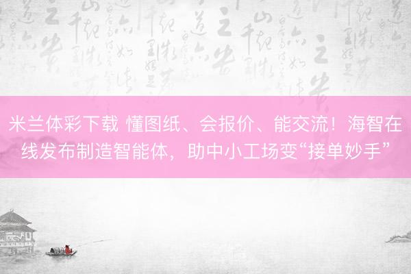 米兰体彩下载 懂图纸、会报价、能交流！海智在线发布制造智能体，助中小工场变“接单妙手”