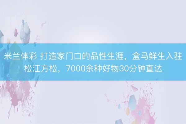 米兰体彩 打造家门口的品性生涯，盒马鲜生入驻松江方松，7000余种好物30分钟直达