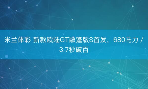 米兰体彩 新款欧陆GT敞篷版S首发，680马力／3.7秒破百