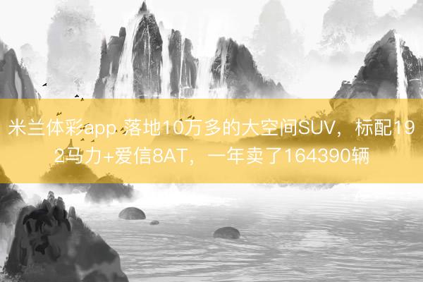 米兰体彩app 落地10万多的大空间SUV，标配192马力+爱信8AT，一年卖了164390辆